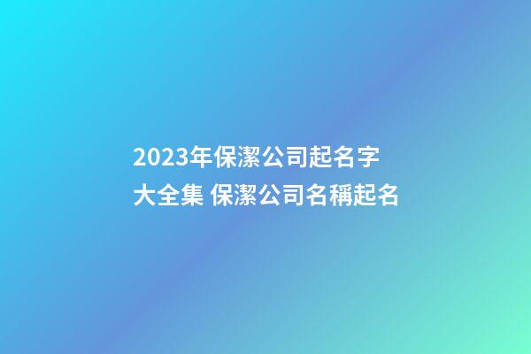 2023年保潔公司起名字大全集 保潔公司名稱起名-第1張-公司起名-玄機派